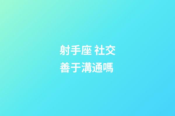 射手座 社交善于溝通嗎-第1張-星座運勢-玄機派